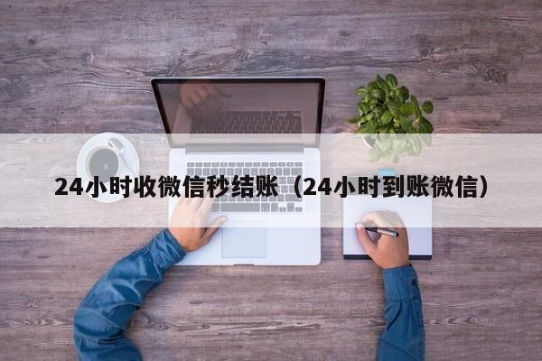 24小时收微信秒结账（24小时到账微信）