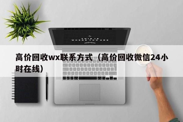 高价回收wx联系方式（高价回收微信24小时在线）