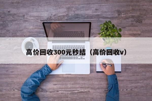 高价回收300元秒结（高价回收v）