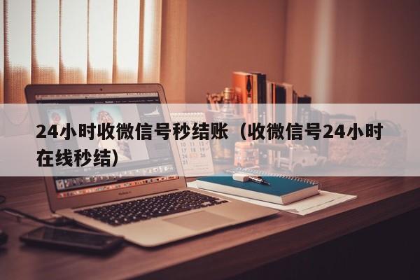 24小时收微信号秒结账（收微信号24小时在线秒结）