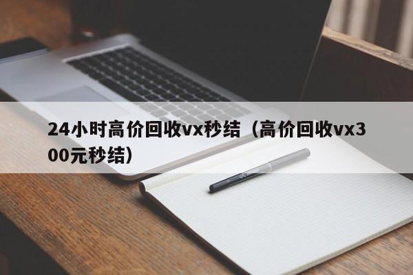 24小时高价回收vx秒结（高价回收vx300元秒结）