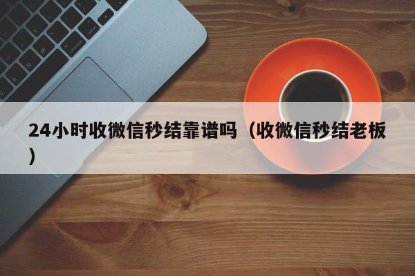 24小时收微信秒结靠谱吗（收微信秒结老板）