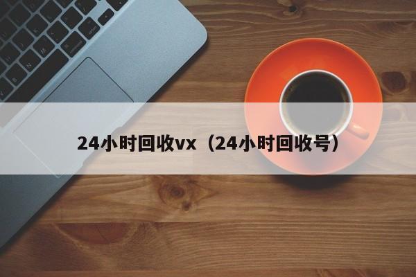 24小时回收vx（24小时回收号）