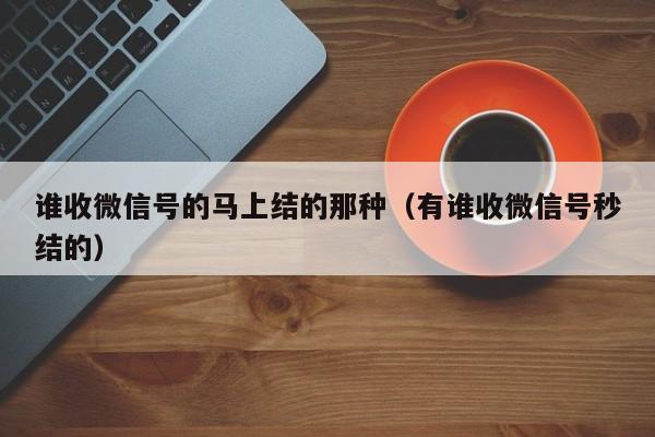 谁收微信号的马上结的那种（有谁收微信号秒结的）