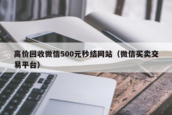 高价回收微信500元秒结网站（微信买卖交易平台）