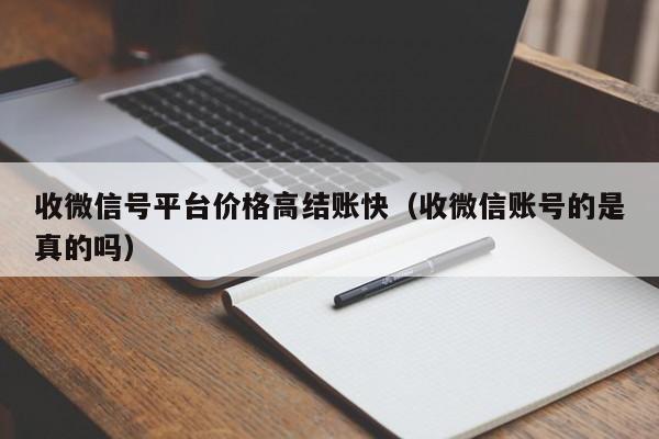 收微信号平台价格高结账快（收微信账号的是真的吗）