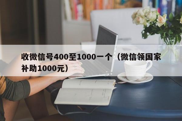 收微信号400至1000一个（微信领国家补助1000元）