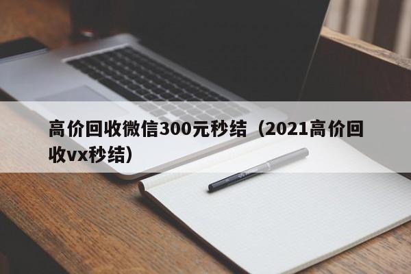 高价回收微信300元秒结（2021高价回收vx秒结）