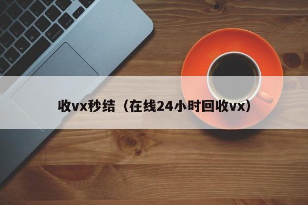 收vx秒结（在线24小时回收vx）