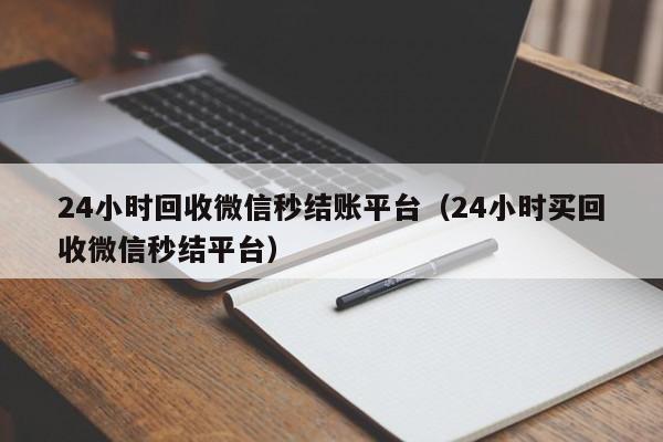 24小时回收微信秒结账平台（24小时买回收微信秒结平台）