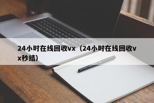 24小时在线回收vx（24小时在线回收vx秒结）