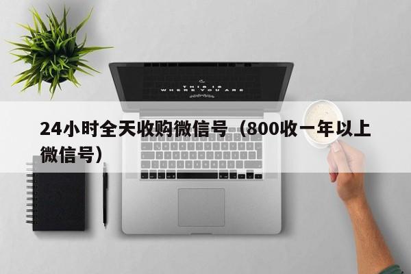 24小时全天收购微信号（800收一年以上微信号）