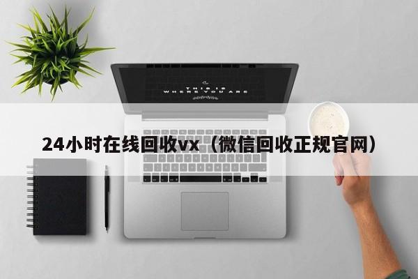 24小时在线回收vx（微信回收正规官网）