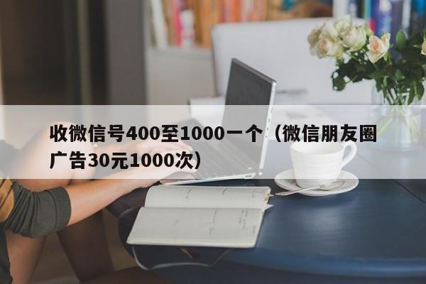 收微信号400至1000一个（微信朋友圈广告30元1000次）