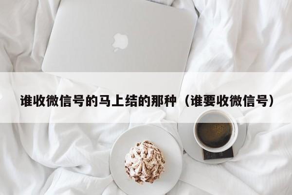 谁收微信号的马上结的那种（谁要收微信号）