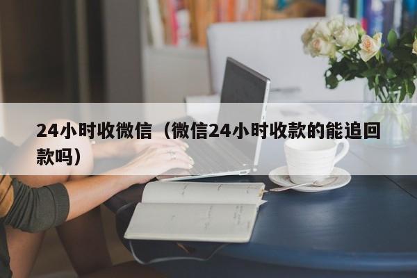 24小时收微信（微信24小时收款的能追回款吗）