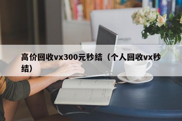 高价回收vx300元秒结（个人回收vx秒结）