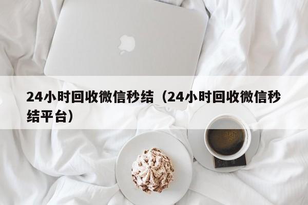 24小时回收微信秒结（24小时回收微信秒结平台）