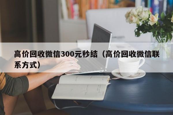 高价回收微信300元秒结（高价回收微信联系方式）